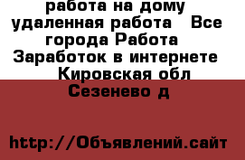 работа на дому, удаленная работа - Все города Работа » Заработок в интернете   . Кировская обл.,Сезенево д.